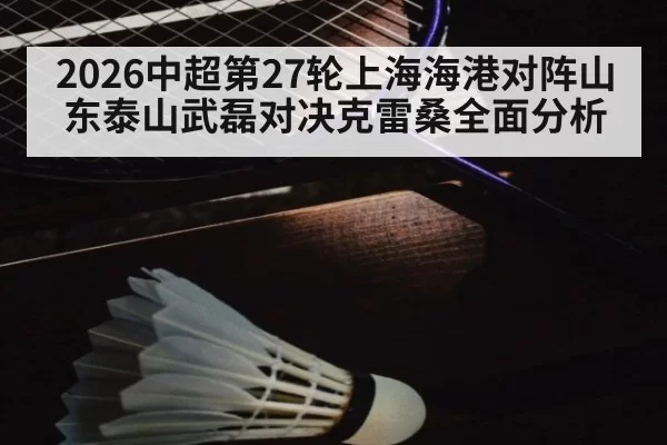 2026中超第27轮上海海港对阵山东泰山武磊对决克雷桑全面分析