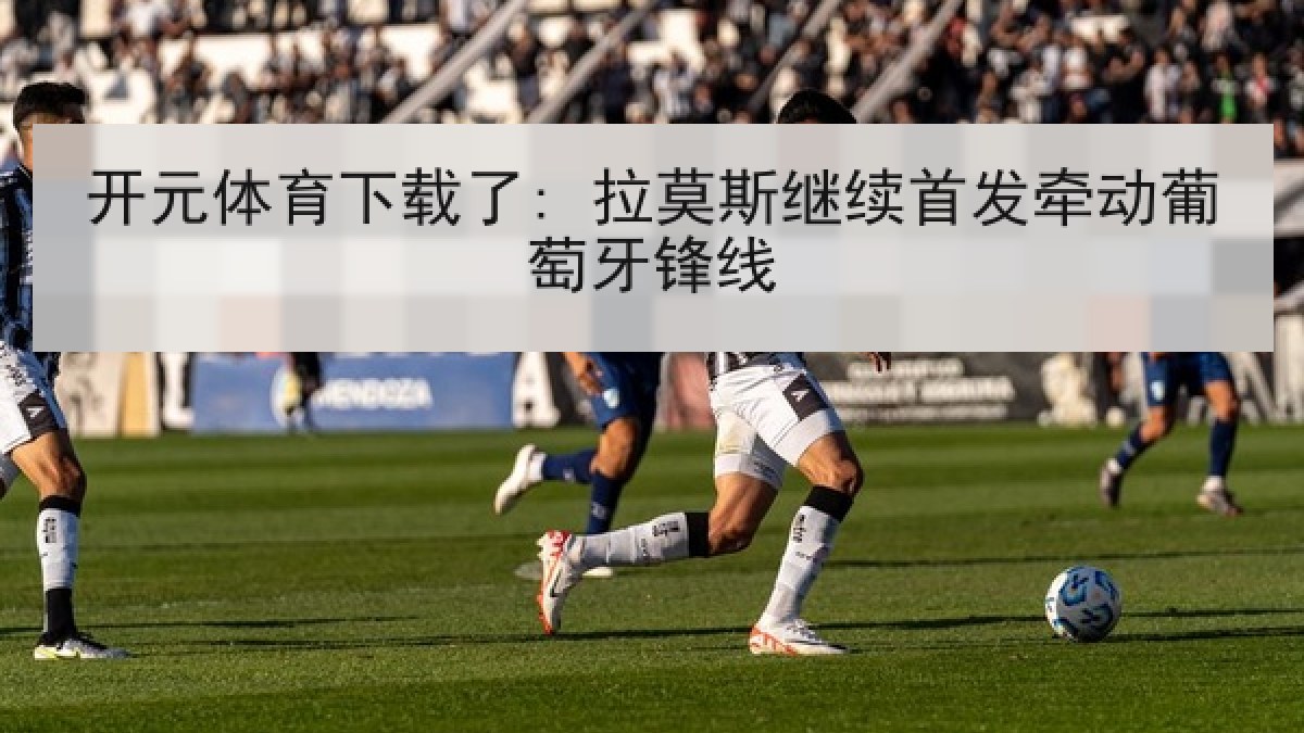 开元体育下载了: 拉莫斯继续首发牵动葡萄牙锋线