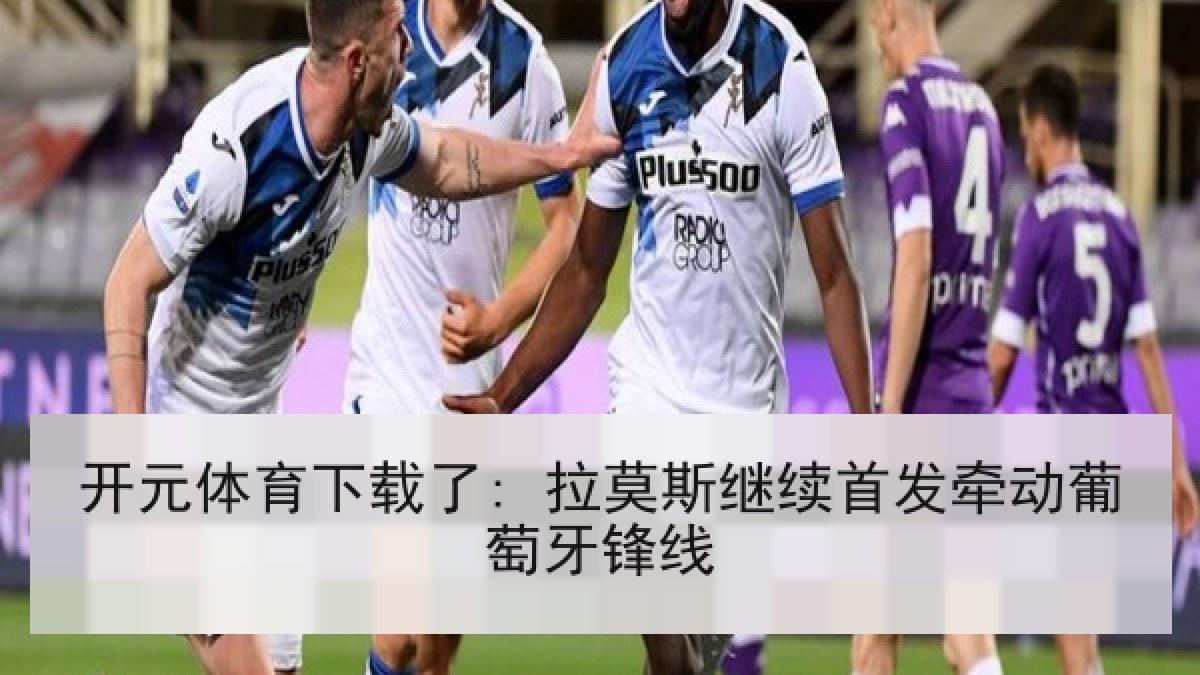 开元体育下载了: 拉莫斯继续首发牵动葡萄牙锋线